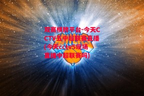 双赢棋牌平台-今天CCTV五中超联赛直播(今天cctv5现场直播中超联赛吗)